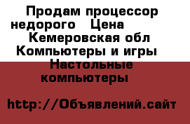 Продам процессор недорого › Цена ­ 2 000 - Кемеровская обл. Компьютеры и игры » Настольные компьютеры   